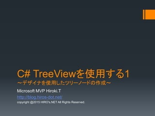 C# TreeViewを使用する1
～デザイナを使用したツリーノードの作成～
Microsoft MVP Hiroki.T
http://blog.hiros-dot.net/
copyright @2015 HIRO's.NET All Rights Reserved.
 