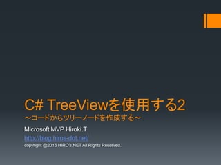 C# TreeViewを使用する2
～コードからツリーノードを作成する～
Microsoft MVP Hiroki.T
http://blog.hiros-dot.net/
copyright @2015 HIRO's.NET All Rights Reserved.
 