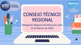 CONSEJO TÉCNICO
REGIONAL
Delegación Regional de Educación León
15 de febrero de 2023.
 