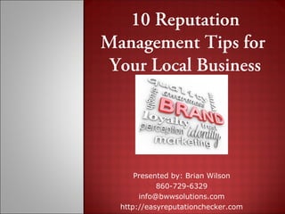 10 Reputation
Management Tips for
 Your Local Business




      Presented by: Brian Wilson
            860-729-6329
       info@bwwsolutions.com
  http://easyreputationchecker.com
 