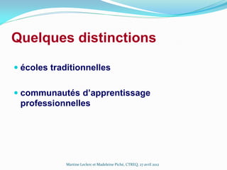 Quelques distinctions
 écoles traditionnelles
 communautés d’apprentissage
professionnelles

Martine Leclerc et Madeleine Piché, CTREQ, 27 avril 2012

 