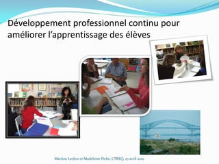 Développement professionnel continu pour
améliorer l’apprentissage des élèves

Martine Leclerc et Madeleine Piché, CTREQ, 27 avril 2012

 