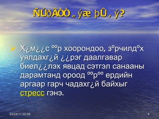Ñòðåññ ãýæ þó âý? Х¿м¿¿с ººр хоорондоо, зºрчилдºх уялдахг¿й ¿¿рэг даалгавар биел¿¿лэх явцад сэтгэл санааны дарамтанд ороод ººрºº ердийн аргаар гарч чадахг¿й байхыг  стресс  гэнэ. 03/24/11   01:38 