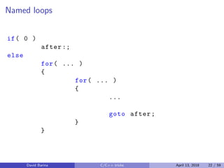 Named loops
if( 0 )
after :;
else
for( ... )
{
for( ... )
{
...
goto after;
}
}
David Barina C/C++ tricks April 13, 2018 22 / 59
 
