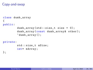 Copy-and-swap
class dumb_array
{
public:
dumb_array(std:: size_t size = 0);
dumb_array(const dumb_array& other );
~dumb_array ();
private:
std:: size_t mSize;
int* mArray;
};
David Barina C/C++ tricks April 13, 2018 24 / 59
 