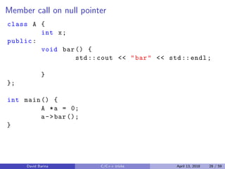 Member call on null pointer
class A {
int x;
public:
void bar() {
std:: cout << "bar" << std:: endl;
}
};
int main () {
A *a = 0;
a->bar ();
}
David Barina C/C++ tricks April 13, 2018 28 / 59
 