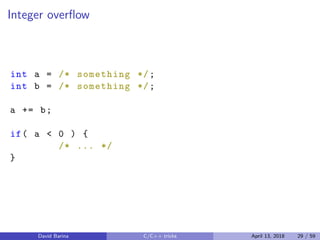 Integer overﬂow
int a = /* something */;
int b = /* something */;
a += b;
if( a < 0 ) {
/* ... */
}
David Barina C/C++ tricks April 13, 2018 29 / 59
 
