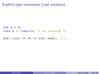 Explicit type conversion (cast notation)
int a = 5;
char b = (char)a; /* no warning */
std:: cout << +b << std:: endl; // 5
David Barina C/C++ tricks April 13, 2018 45 / 59
 