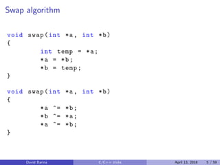 Swap algorithm
void swap(int *a, int *b)
{
int temp = *a;
*a = *b;
*b = temp;
}
void swap(int *a, int *b)
{
*a ^= *b;
*b ^= *a;
*a ^= *b;
}
David Barina C/C++ tricks April 13, 2018 5 / 59
 