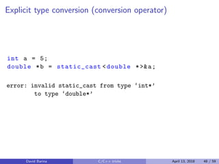 Explicit type conversion (conversion operator)
int a = 5;
double *b = static_cast <double *>&a;
error: invalid static_cast from type ‘int*’
to type ‘double*’
David Barina C/C++ tricks April 13, 2018 48 / 59
 