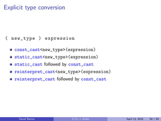 Explicit type conversion
( new_type ) expression
const_cast<new_type>(expression)
static_cast<new_type>(expression)
static_cast followed by const_cast
reinterpret_cast<new_type>(expression)
reinterpret_cast followed by const_cast
David Barina C/C++ tricks April 13, 2018 50 / 59
 