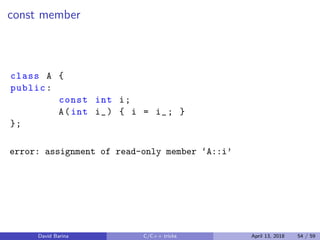 const member
class A {
public:
const int i;
A(int i_) { i = i_; }
};
error: assignment of read-only member ‘A::i’
David Barina C/C++ tricks April 13, 2018 54 / 59
 