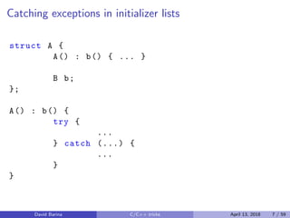 Catching exceptions in initializer lists
struct A {
A() : b() { ... }
B b;
};
A() : b() {
try {
...
} catch (...) {
...
}
}
David Barina C/C++ tricks April 13, 2018 7 / 59
 
