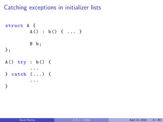 Catching exceptions in initializer lists
struct A {
A() : b() { ... }
B b;
};
A() try : b() {
...
} catch (...) {
...
}
David Barina C/C++ tricks April 13, 2018 8 / 59
 