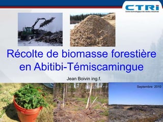 Récolte de biomasse forestière en Abitibi-Témiscamingue Jean Boivin ing.f. Septembre  2010 1 