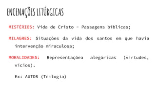 ENCENAÇÕESLITÚRGICAS
MISTÉRIOS: Vida de Cristo - Passagens bíblicas;
MILAGRES: Situações da vida dos santos em que havia
intervenção miraculosa;
MORALIDADES: Representaçõea alegóricas (virtudes,
vícios).
Ex: AUTOS (Trilogia)
 