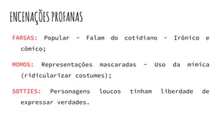 ENCENAÇÕESPROFANAS
FARSAS: Popular - Falam do cotidiano - Irônico e
cômico;
MOMOS: Representações mascaradas - Uso da mímica
(ridicularizar costumes);
SOTTIES: Personagens loucos tinham liberdade de
expressar verdades.
 
