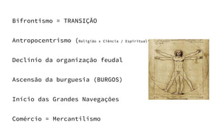 Bifrontismo = TRANSIÇÃO
Antropocentrismo (Religião x Ciência / Espiritualismo x Materialismo)
Declínio da organização feudal
Ascensão da burguesia (BURGOS)
Início das Grandes Navegações
Comércio = Mercantilismo
 
