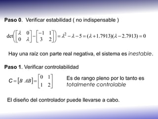 Paso 0. Verificar estabilidad ( no indispensable )

      0   1 1  
 det                    5  (  1.7913)(  2.7913)  0
                          2
      0    3 2 
                

 Hay una raíz con parte real negativa, el sistema es inestable.

Paso 1. Verificar controlabilidad
               0 1
 C  B AB               Es de rango pleno por lo tanto es
               1 2
                           totalmente controlable

 El diseño del controlador puede llevarse a cabo.
 