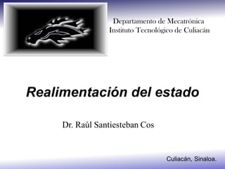 Departamento de Mecatrónica
                 Instituto Tecnológico de Culiacán




Realimentación del estado

     Dr. Raúl Santiesteban Cos


                                   Culiacán, Sinaloa.
 