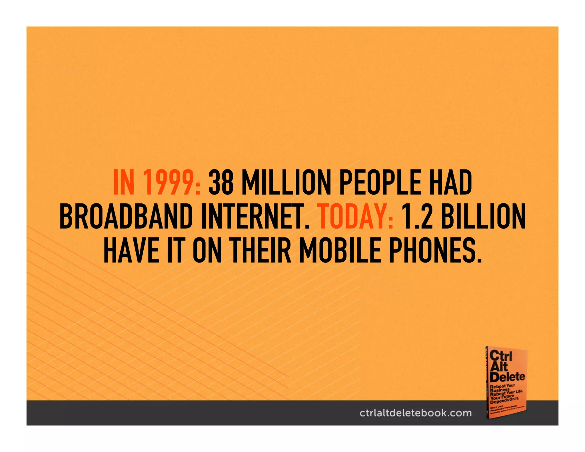 IN 1999: 38 MILLION PEOPLE HAD
BROADBAND INTERNET. TODAY: 1.2 BILLION
HAVE IT ON THEIR MOBILE PHONES.
 