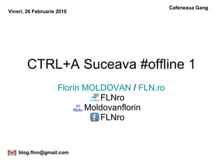 CTRL+A Suceava #offline 1 Florin MOLDOVAN  /  FLN.ro  FLNro Moldovanflorin FLNro [email_address] Cafeneaua Gang Vineri, 26 Februarie 2010   