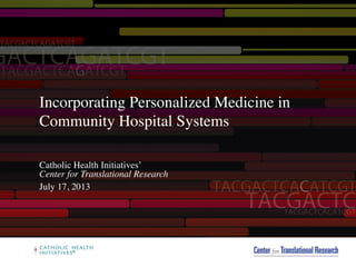 Incorporating Personalized Medicine in
Community Hospital Systems
Catholic Health Initiatives’
Center for Translational Research 	

July 17, 2013	

 