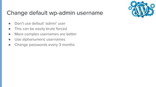 Change default wp-admin username
● Don’t use default ‘admin’ user
● This can be easily brute forced
● More complex usernames are better
● Use alphanumeric usernames
● Change passwords every 3 months
 