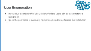 User Enumeration
● If you have deleted admin user, other available users can be easily fetched
using tools
● Once the username is available, hackers can start brute forcing the installation
 