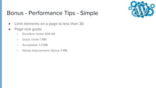 Bonus - Performance Tips - Simple
● Limit elements on a page to less than 30
● Page size guide
○ Excellent: Under 500 KB
○ Good: Under 1 MB
○ Acceptable: 1-3 MB
○ Needs Improvement: Above 3 MB
 