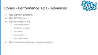 Bonus - Performance Tips - Advanced
● Use Domain Sharding
● Use CSS Sprites
● Optimize wp-config
○ Autosave intervals
○ Limit post revisions
○ wp_home
○ wp_siteurl
○ wp_allow_repair
● Hard code template and stylesheet paths
 