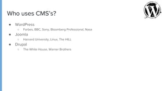 Who uses CMS’s?
● WordPress
○ Forbes, BBC, Sony, Bloomberg Professional, Nasa
● Joomla
○ Harvard University, Linux, The HILL
● Drupal
○ The White House, Warner Brothers
 