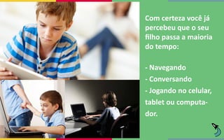 Com certeza você já
percebeu que o seu
filho passa a maioria
do tempo:
- Navegando
- Conversando
- Jogando no celular,
tablet ou computa-
dor.
 