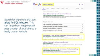 10
Search for php errors that can
allow for SQL injection. This
can range from inappropriate
pass through of a variable to a
badly chosen variable.
 
