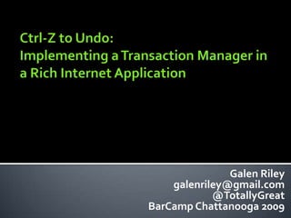 Ctrl-Z to Undo: Implementing a Transaction Manager in a Rich Internet Application Galen Riley galenriley@gmail.com@TotallyGreatBarCamp Chattanooga 2009 