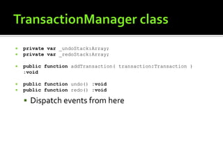 TransactionManager classprivatevar _undoStack:Array;privatevar _redoStack:Array;publicfunction addTransaction( transaction:Transaction ) :voidpublic function undo() :voidpublic function redo() :voidDispatch events from here