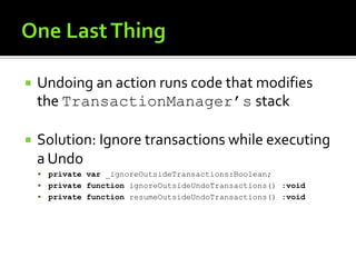 One Last ThingUndoing an action runs code that modifies the TransactionManager’s stackSolution: Ignore transactions while executing a Undoprivatevar _ignoreOutsideTransactions:Boolean;privatefunction ignoreOutsideUndoTransactions() :voidprivatefunction resumeOutsideUndoTransactions() :void