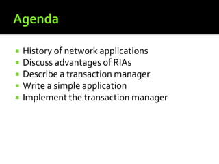 AgendaHistory of network applicationsDiscuss advantages of RIAsDescribe a transaction managerWrite a simple applicationImplement the transaction manager