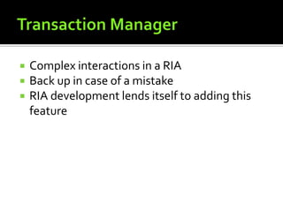 Transaction ManagerComplex interactions in a RIABack up in case of a mistakeRIA development lends itself to adding this feature