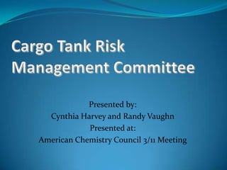 Cargo Tank Risk Management Committee Presented by:   Cynthia Harvey and Randy Vaughn Presented at:   American Chemistry Council 3/11 Meeting 