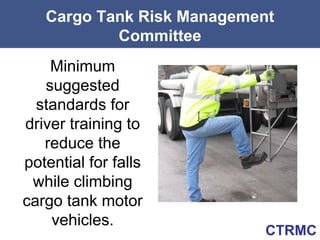 Cargo Tank Risk Management
           Committee
    Minimum
   suggested
  standards for
driver training to
   reduce the
potential for falls
 while climbing
cargo tank motor
    vehicles.
                            CTRMC
 