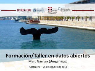 Formación/Taller en datos abiertos
Marc Garriga @mgarrigap
Cartagena – 25 de octubre de 2018
 