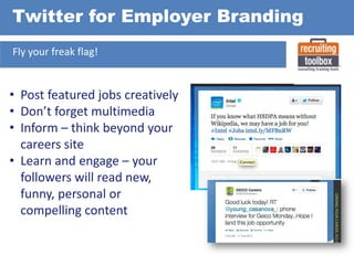 Twitter for Employer Branding
Fly your freak flag!

• Post featured jobs creatively
• Don’t forget multimedia
• Inform – think beyond your
careers site
• Learn and engage – your
followers will read new,
funny, personal or
compelling content

 