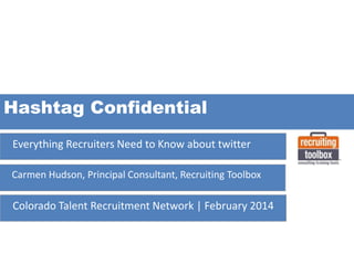Hashtag Confidential
Everything Recruiters Need to Know about twitter
Carmen Hudson, Principal Consultant, Recruiting Toolbox

Colorado Talent Recruitment Network | February 2014

 