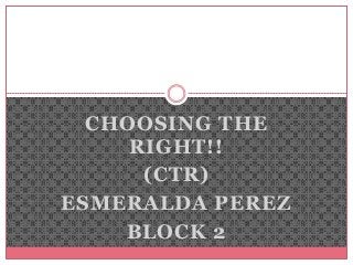 CHOOSING THE
RIGHT!!
(CTR)
ESMERALDA PEREZ
BLOCK 2
 