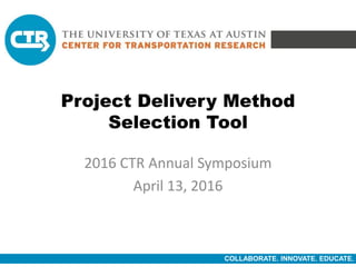 COLLABORATE. INNOVATE. EDUCATE.
Project Delivery Method
Selection Tool
2016 CTR Annual Symposium
April 13, 2016
 
