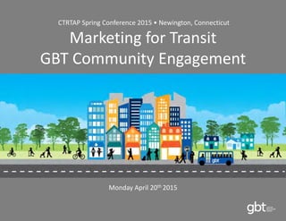 CTRTAP Spring Conference 2015 • Newington, Connecticut
Marketing for Transit
GBT Community Engagement
Monday April 20th 2015
 