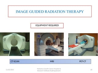 IMAGE GUIDED RADIATION THERAPY
EQUIPMENT REQUIRED
CT-SCAN MRI PET-CT
11/03/2025 20
Mahatma Gandhi Cancer Hospital &
Research Institute,Visakhapatnanm
 