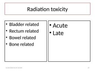 Radiation toxicity
• Bladder related
• Rectum related
• Bowel related
• Bone related
• Acute
• Late
11/03/2025 01:07:18 AM 37
 