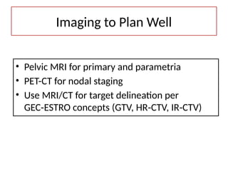 Imaging to Plan Well
• Pelvic MRI for primary and parametria
• PET-CT for nodal staging
• Use MRI/CT for target delineation per
GEC ESTRO concepts (GTV, HR CTV, IR CTV)
‑ ‑ ‑
 